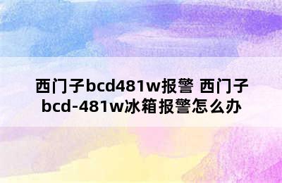 西门子bcd481w报警 西门子bcd-481w冰箱报警怎么办